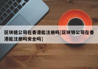 区块链公司在香港能注册吗[区块链公司在香港能注册吗安全吗]